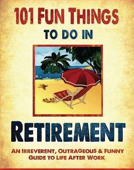 101 Fun Things to do in Retirement: An Irreverent, Outrageous & Funny Guide to Life After Work For Discount