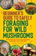 Beginner s Guide to Safely Foraging for Wild Mushrooms: Identifying and Collecting Mushrooms Sustainably with Confidence For Sale