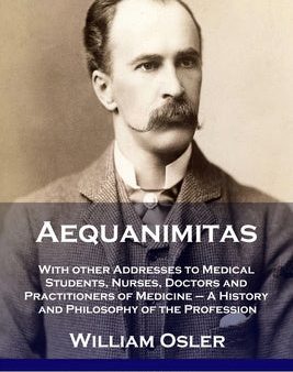 Aequanimitas: With other Addresses to Medical Students, Nurses, Doctors and Practitioners of Medicine - A History and Philosophy of Online now