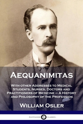 Aequanimitas: With other Addresses to Medical Students, Nurses, Doctors and Practitioners of Medicine - A History and Philosophy of Online now