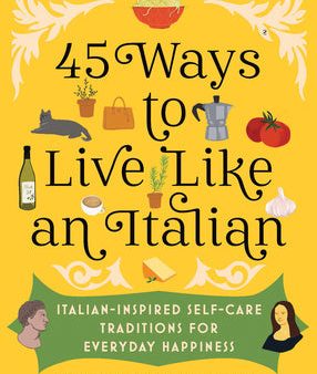 45 Ways to Live Like an Italian: Italian-Inspired Self-Care Traditions for Everyday Happiness For Discount