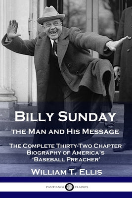 Billy Sunday, the Man and His Message: The Complete Thirty-Two Chapter Biography of America s  Baseball Preacher  Fashion