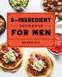 5-Ingredient Cookbook for Men: 115 Recipes for Men with Big Appetites and Little Time, The Online now