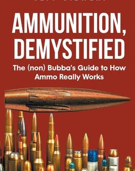 Ammunition, Demystified: The (non) Bubba s Guide to How Ammo Really Works Online Hot Sale