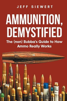 Ammunition, Demystified: The (non) Bubba s Guide to How Ammo Really Works Online Hot Sale