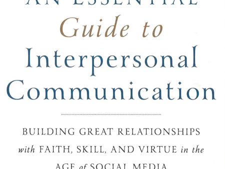 An Essential Guide To Interpersonal Communication : Building Great Relationships With Faith, Skill, And Virtue In The Age Of Social Media Online now